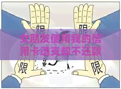 女朋友使用我的信用卡透支却不还款：一个全面的解决策略