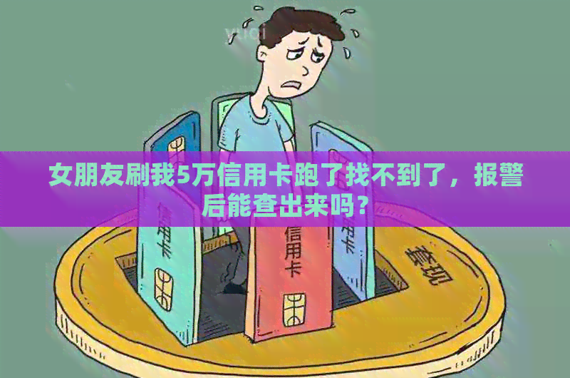 女朋友刷我5万信用卡跑了找不到了，报警后能查出来吗？