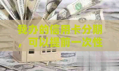 我办的信用卡分期，可以提前一次性还完吗？手续费多少？安全吗？