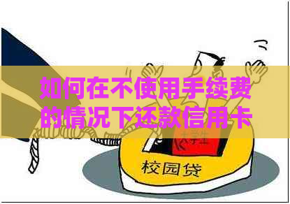 如何在不使用手续费的情况下还款信用卡：实用技巧与策略
