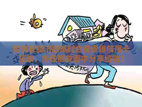 如何在经济困难时合理安排信用卡还款，并在朋友圈中分享经验？