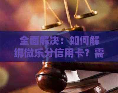 全面解决：如何解绑微乐分信用卡？需要了解的步骤和注意事项