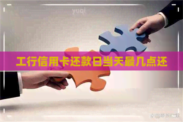 工行信用卡还款日当天最几点还