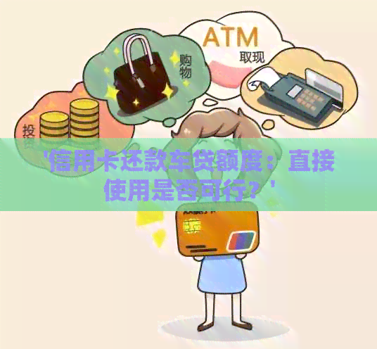 '信用卡还款车贷额度：直接使用是否可行？'