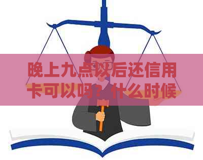 晚上九点以后还信用卡可以吗？什么时候到账？还能刷吗？