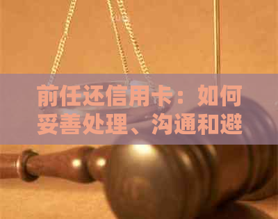 前任还信用卡：如何妥善处理、沟通和避免纠纷的方法