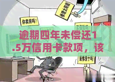 逾期四年未偿还1.5万信用卡款项，该如何处理？