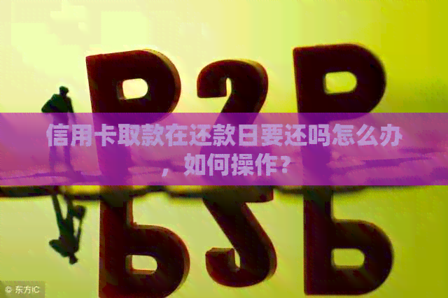 信用卡取款在还款日要还吗怎么办，如何操作？