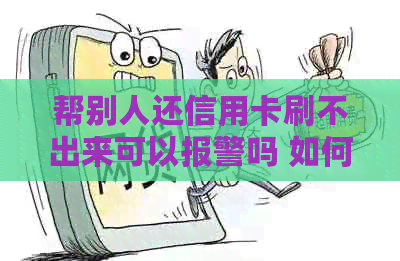 帮别人还信用卡刷不出来可以报警吗 如何解决？
