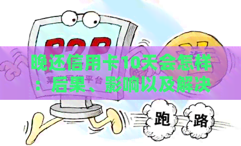 晚还信用卡10天会怎样：后果、影响以及解决办法