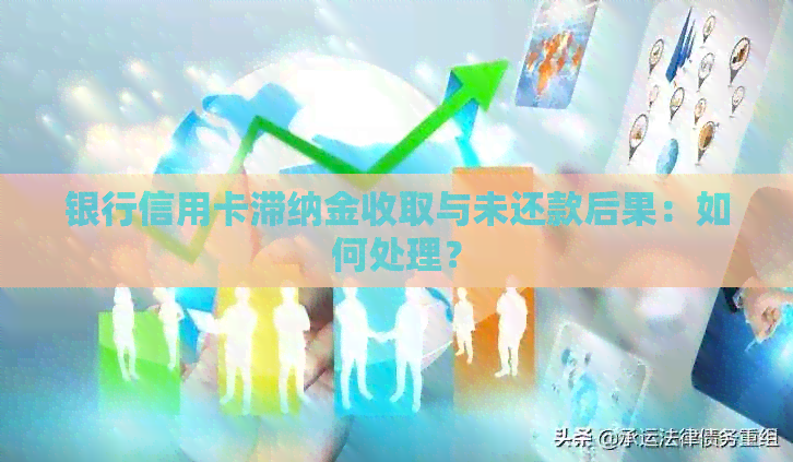 银行信用卡滞纳金收取与未还款后果：如何处理？