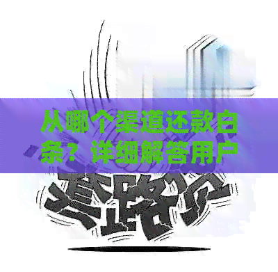 从哪个渠道还款白条?详细解答用户关心的还款问题 从哪个渠道还款白条?详细解答用户关心的还款问题