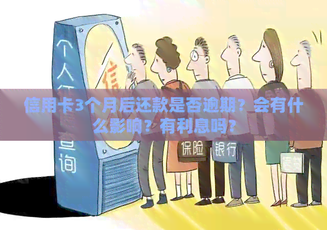 信用卡3个月后还款是否逾期？会有什么影响？有利息吗？