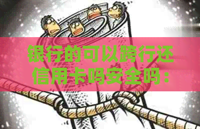 银行的可以跨行还信用卡吗安全吗：如何操作及手续费问题。