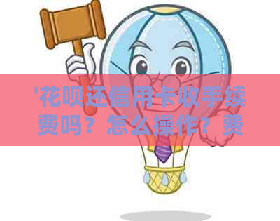 '信用卡还信用卡收手续费吗？怎么操作？费用是多少？'