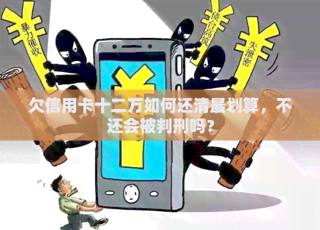 欠信用卡十二万如何还清最划算，不还会被判刑吗？