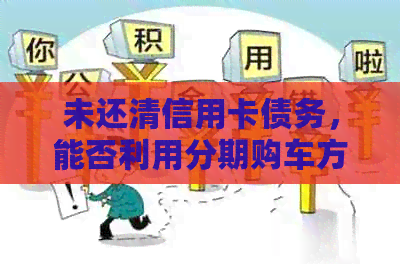 未还清信用卡债务，能否利用分期购车方式贷款？逾期影响是否重大？
