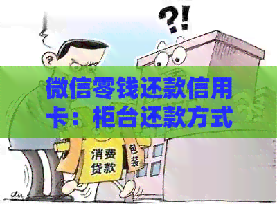 微信零钱还款信用卡：柜台还款方式有哪些？