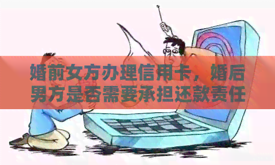 婚前女方办理信用卡，婚后男方是否需要承担还款责任？