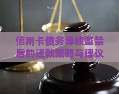信用卡债务导致监禁后的还款策略与建议
