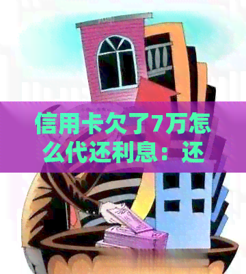 信用卡欠了7万怎么代还利息：还款策略与建议