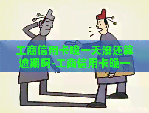 工商信用卡晚一天没还算逾期吗-工商信用卡晚一天没还算逾期吗怎么办
