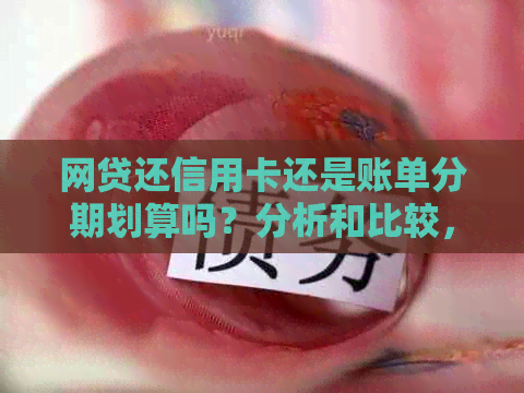 网贷还信用卡还是账单分期划算吗？分析和比较，哪个更安全和更省钱