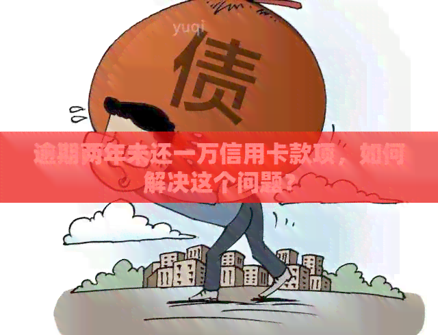 逾期两年未还一万信用卡款项，如何解决这个问题？
