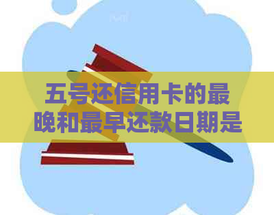 五号还信用卡的最晚和最早还款日期是几号？当月18号可以还款吗？