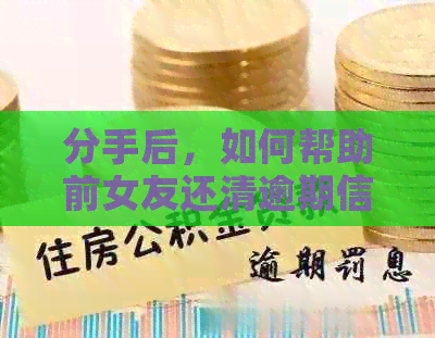分手后，如何帮助前女友还清逾期信用卡债务
