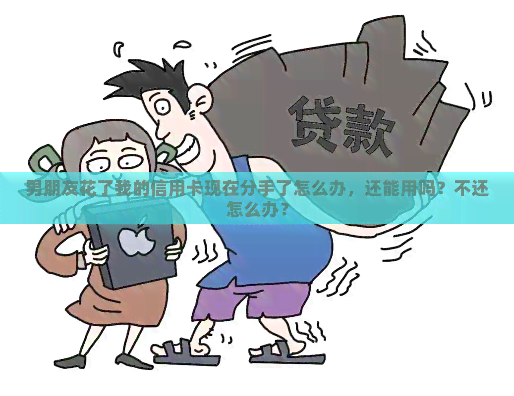 男朋友花了我的信用卡现在分手了怎么办，还能用吗？不还怎么办？
