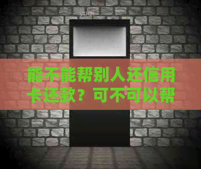 能不能帮别人还信用卡还款？可不可以帮别人还信用卡？直接帮别人还信用卡？