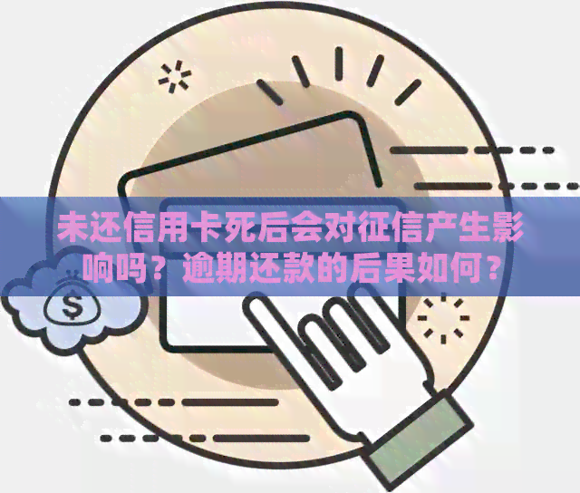 未还信用卡死后会对产生影响吗？逾期还款的后果如何？