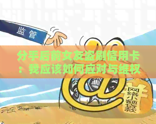 分手后前女友盗刷信用卡：我应该如何应对与     ？