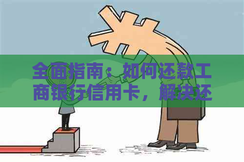 全面指南：如何还款工商银行信用卡，解决还款难题和逾期问题
