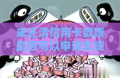 未还清信用卡款项是否可以申请车贷？如何处理信用卡欠款以便顺利办理车贷？