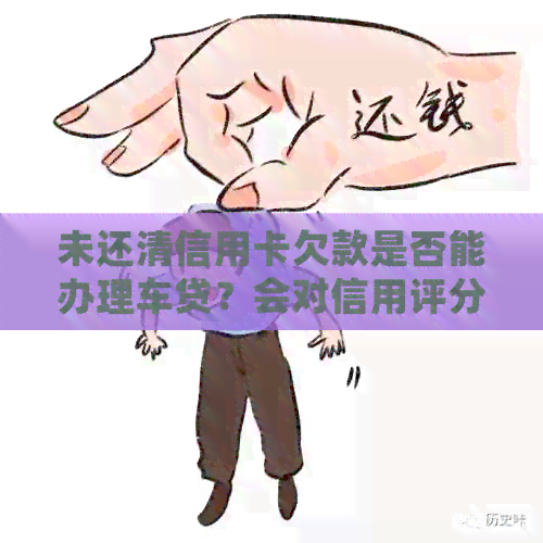 未还清信用卡欠款是否能办理车贷？会对信用评分产生影响吗？
