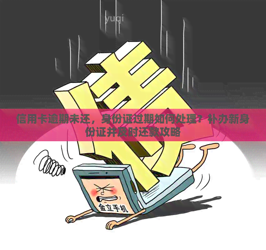 信用卡逾期未还，身份证过期如何处理？补办新身份证并及时还款攻略
