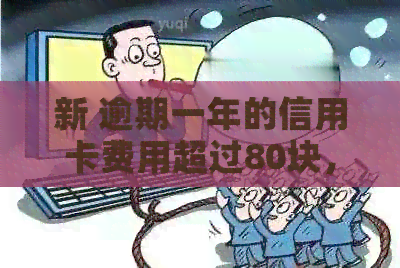 新 逾期一年的信用卡费用超过80块，该如何解决？