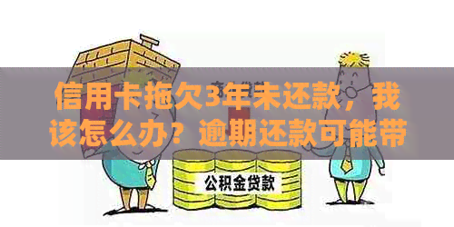 信用卡拖欠3年未还款，我该怎么办？逾期还款可能带来的后果及解决方法