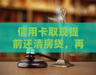信用卡取现提前还清房贷，再取现？