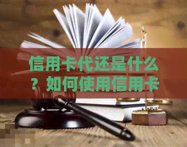 信用卡代还是什么？如何使用信用卡代还服务？信用卡代还的优缺点和注意事项