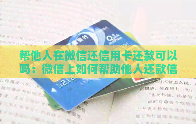 帮他人在微信还信用卡还款可以吗：微信上如何帮助他人还款信用卡？