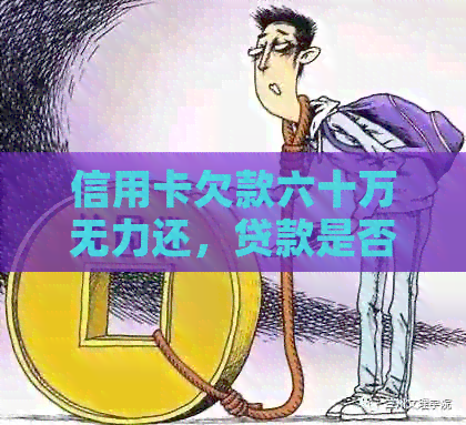 信用卡欠款六十万无力还，贷款是否可行？如何解决？