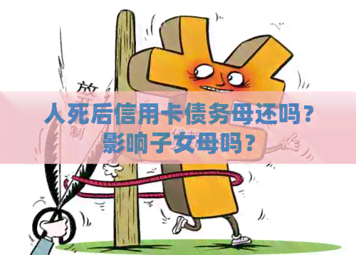 人死后信用卡债务母还吗?影响子女母吗?