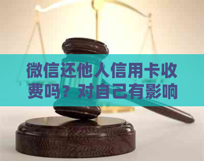 微信还他人信用卡收费吗？对自己有影响吗？
