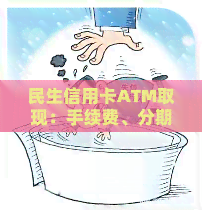民生信用卡ATM取现：手续费、分期及额度详情