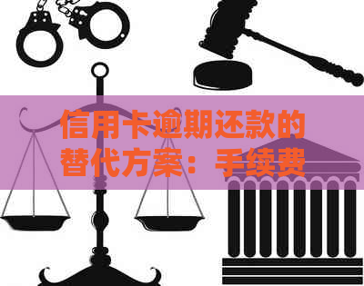 信用卡逾期还款的替代方案：手续费分析与选择指南