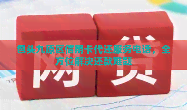 包头九原区信用卡代还服务电话，全方位解决还款难题