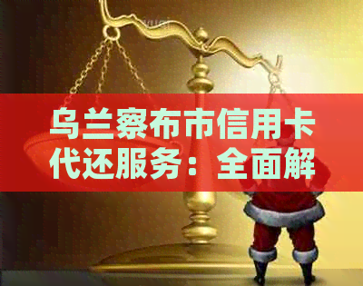 乌兰察布市信用卡代还服务：全面解决用户还款问题，轻松管理信用卡账单